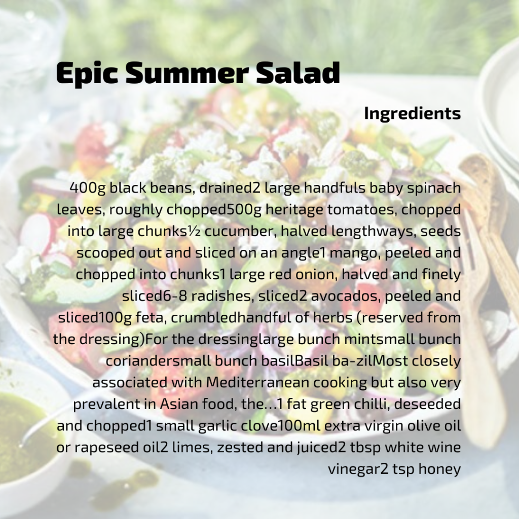 Ensalada de verano épica Ingredientes 400 g de frijoles negros, escurridos 2 puñados grandes de hojas de espinaca baby, 500 g de tomates heritage picados en trozos grandes ½ pepino, cortados por la mitad a lo largo, semillas extraídas y cortadas en ángulo 1 mango, pelado y cortado en trozos 1 grande cebolla roja, cortada por la mitad y finamente cortada 6-8 rábanos, rebanados 2 aguacates, pelados y rebanados 100 g de queso feta, un puñado de hierbas desmenuzado (reservado del aderezo) Para el aderezo manojo grande de menta manojo pequeño de cilantro manojo pequeño albahaca 1 chile verde graso, sin semillas y picado 1 diente de ajo pequeño 100 ml de aceite de oliva virgen extra o aceite de colza 2 limas, ralladas y exprimidas 2 cucharadas de vinagre de vino blanco 2 cucharaditas de miel